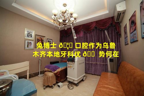 兔博士 🦟 口腔作为乌鲁木齐本地牙科优 🐠 势何在